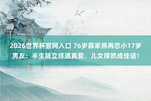 2026世界杯官网入口 76岁薛家燕再恋小17岁男友:半生陡立终遇真爱,儿女撑抓成佳话!