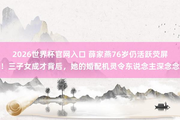 2026世界杯官网入口 薛家燕76岁仍活跃荧屏!三子女成才背后,她的婚配机灵令东说念主深念念